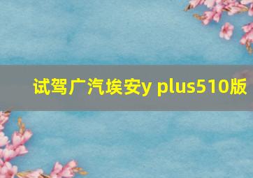 试驾广汽埃安y plus510版